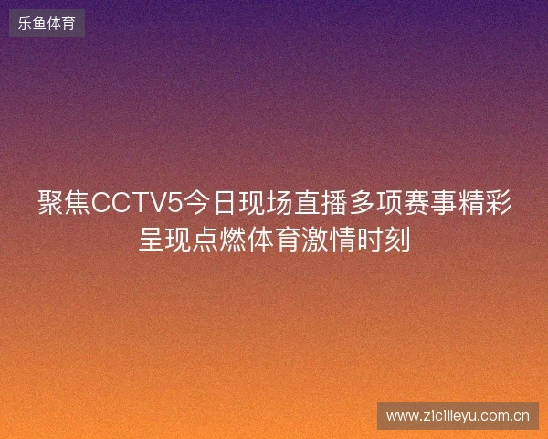 聚焦CCTV5今日现场直播多项赛事精彩呈现点燃体育激情时刻