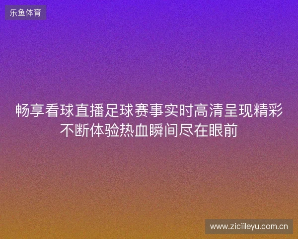 畅享看球直播足球赛事实时高清呈现精彩不断体验热血瞬间尽在眼前