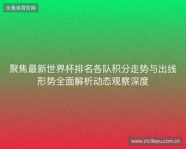 聚焦最新世界杯排名各队积分走势与出线形势全面解析动态观察深度