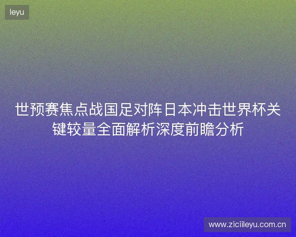 世预赛焦点战国足对阵日本冲击世界杯关键较量全面解析深度前瞻分析