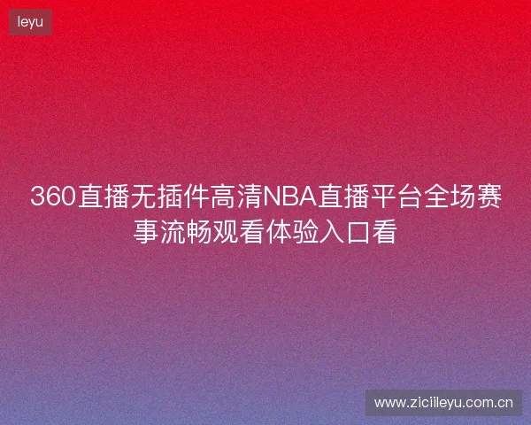360直播无插件高清NBA直播平台全场赛事流畅观看体验入口看