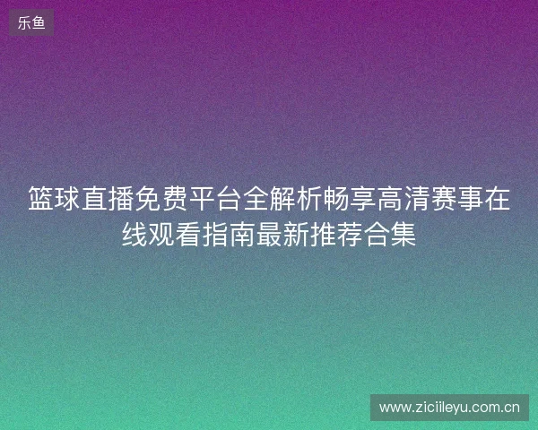 篮球直播免费平台全解析畅享高清赛事在线观看指南最新推荐合集